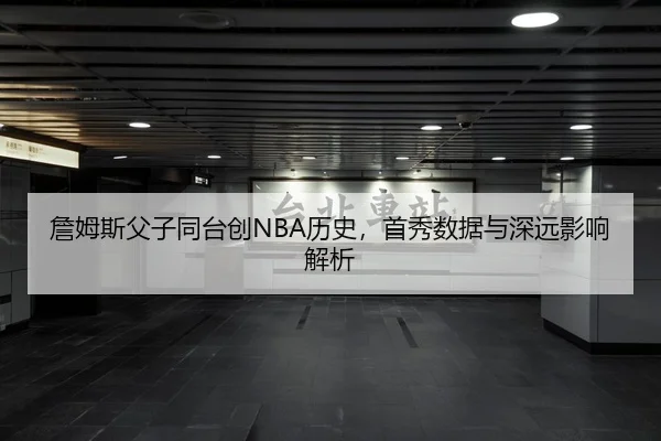 詹姆斯父子同台创NBA历史，首秀数据与深远影响解析