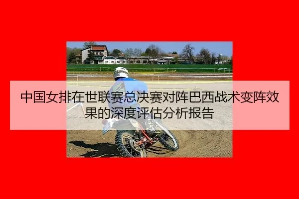 中国女排在世联赛总决赛对阵巴西战术变阵效果的深度评估分析报告