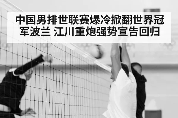 中国男排世联赛爆冷掀翻世界冠军波兰 江川重炮强势宣告回归