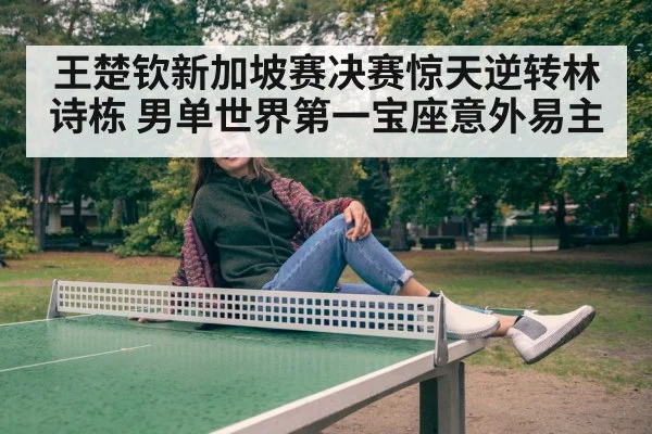 王楚钦新加坡赛决赛惊天逆转林诗栋 男单世界第一宝座意外易主