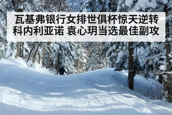 瓦基弗银行女排世俱杯惊天逆转科内利亚诺 袁心玥当选最佳副攻