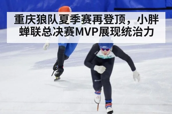 重庆狼队夏季赛再登顶,小胖蝉联总决赛MVP展现统治力