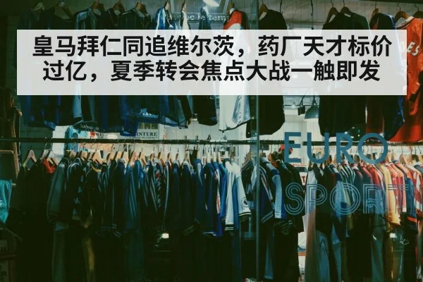 皇马拜仁同追维尔茨,药厂天才标价过亿,夏季转会焦点大战一触即发