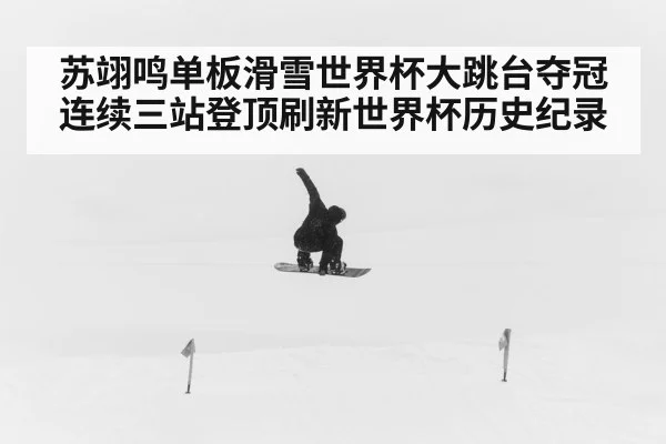 苏翊鸣单板滑雪世界杯大跳台夺冠连续三站登顶刷新世界杯历史纪录